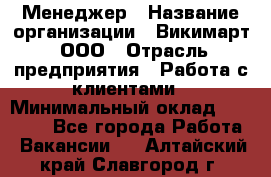 Менеджер › Название организации ­ Викимарт, ООО › Отрасль предприятия ­ Работа с клиентами › Минимальный оклад ­ 15 000 - Все города Работа » Вакансии   . Алтайский край,Славгород г.